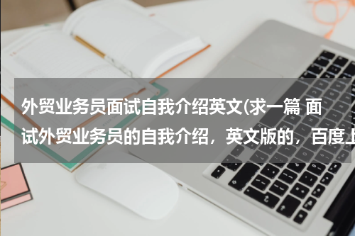 外贸业务员面试自我介绍英文(求一篇 面试外贸业务员的自我介绍，英文版的，百度上复制的勿来打扰)