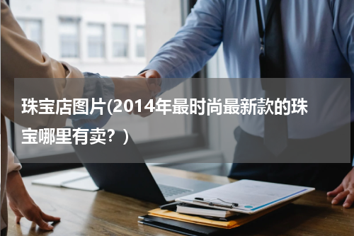 珠宝店图片(2014年最时尚最新款的珠宝哪里有卖？)