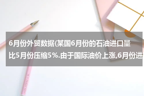 6月份外贸数据(某国6月份的石油进口量比5月份压缩5%.由于国际油价上涨,6月份进口石油的费用反而)