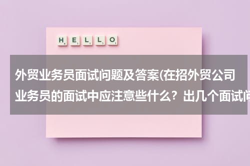 外贸业务员面试问题及答案(在招外贸公司业务员的面试中应注意些什么？出几个面试问题参考。)