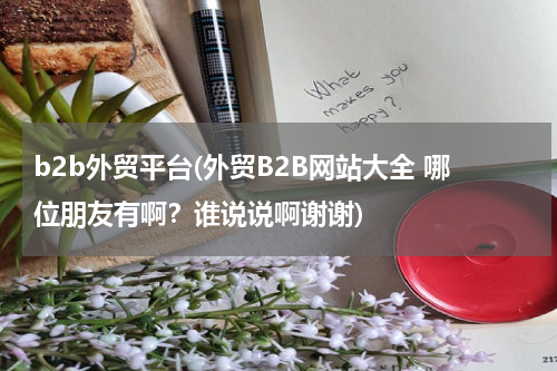 b2b外贸平台(外贸B2B网站大全 哪位朋友有啊？谁说说啊谢谢)
