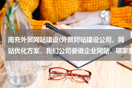 南充外贸网站建设(外贸网站建设公司、网站优化方案，我们公司要做企业网站，哪家服务较好的？)