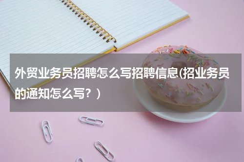 外贸业务员招聘怎么写招聘信息(招业务员的通知怎么写？)