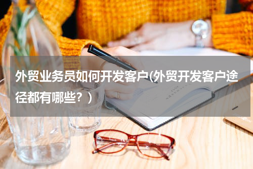外贸业务员如何开发客户(外贸开发客户途径都有哪些？)