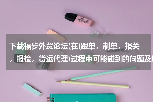 下载福步外贸论坛(在(跟单，制单，报关，报检，货运代理)过程中可能碰到的问题及解决方案)