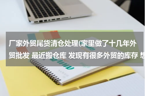 厂家外贸尾货清仓处理(家里做了十几年外贸批发 最近搬仓库 发现有很多外贸的库存 想转出清仓 哪里有这样的平台？)