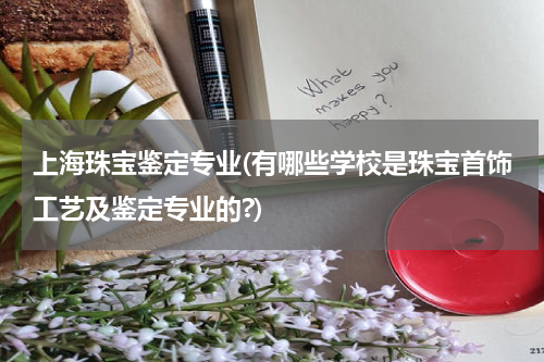 上海珠宝鉴定专业(有哪些学校是珠宝首饰工艺及鉴定专业的?)