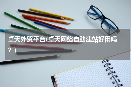 卓天外贸平台(卓天网络自助建站好用吗 ？)