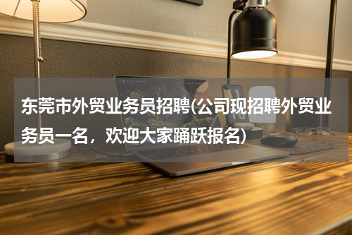 东莞市外贸业务员招聘(公司现招聘外贸业务员一名，欢迎大家踊跃报名)