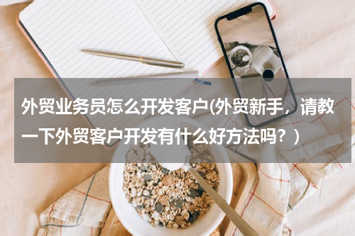 外贸业务员怎么开发客户(外贸新手，请教一下外贸客户开发有什么好方法吗？)