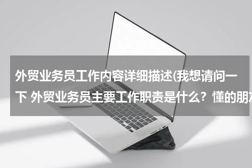 外贸业务员工作内容详细描述(我想请问一下 外贸业务员主要工作职责是什么？懂的朋友请告诉我一下)