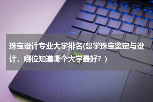 珠宝设计专业大学排名(想学珠宝鉴定与设计，哪位知道哪个大学最好？)