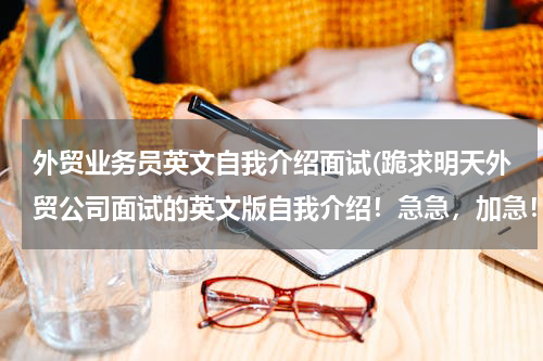 外贸业务员英文自我介绍面试(跪求明天外贸公司面试的英文版自我介绍！急急，加急！)