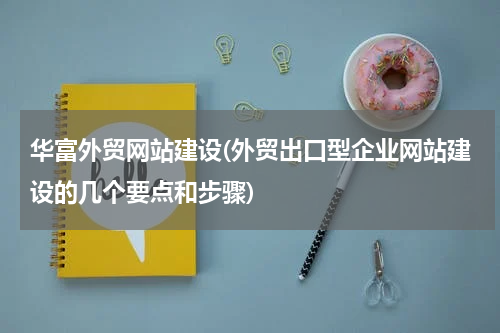 华富外贸网站建设(外贸出口型企业网站建设的几个要点和步骤)