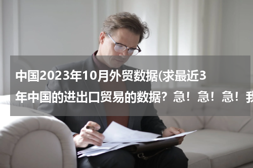 中国2023年10月外贸数据(求最近3年中国的进出口贸易的数据？急！急！急！我数学的同步练有.)