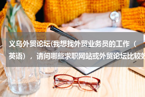 义乌外贸论坛(我想找外贸业务员的工作（英语），请问哪些求职网站或外贸论坛比较好)