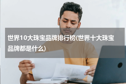 世界10大珠宝品牌排行榜(世界十大珠宝品牌都是什么)