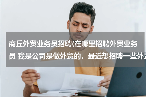 商丘外贸业务员招聘(在哪里招聘外贸业务员 我是公司是做外贸的，最近想招聘一些外贸人员，但是通过各种途径都没有招到合适的)