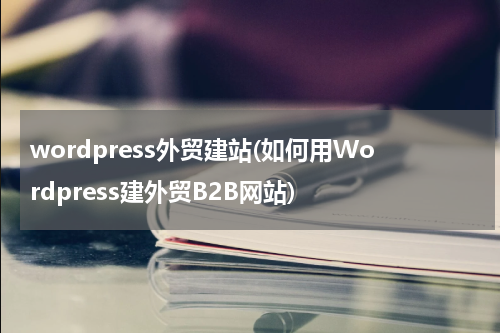 wordpress外贸建站(如何用Wordpress建外贸B2B网站)