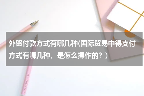 外贸付款方式有哪几种(国际贸易中得支付方式有哪几种，是怎么操作的？)