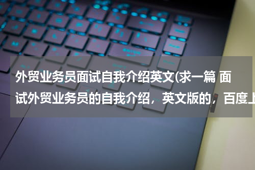 外贸业务员面试自我介绍英文(求一篇 面试外贸业务员的自我介绍，英文版的，百度上复制的勿来打扰)
