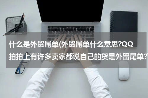 什么是外贸尾单(外贸尾单什么意思?QQ拍拍上有许多卖家都说自己的货是外留尾单?可不可信?)