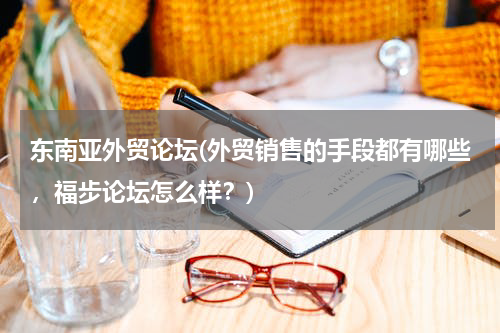东南亚外贸论坛(外贸销售的手段都有哪些，福步论坛怎么样？)