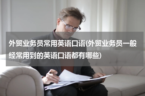 外贸业务员常用英语口语(外贸业务员一般经常用到的英语口语都有哪些)
