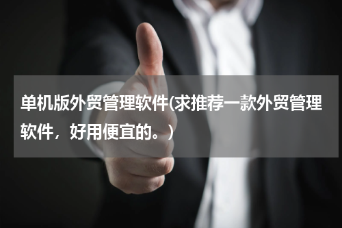单机版外贸管理软件(求推荐一款外贸管理软件，好用便宜的。)