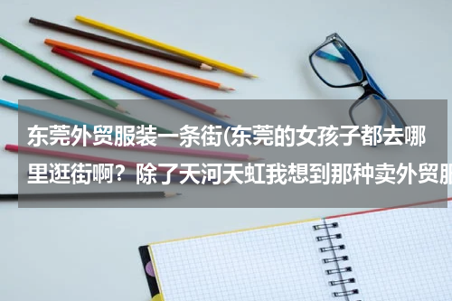 东莞外贸服装一条街(东莞的女孩子都去哪里逛街啊？除了天河天虹我想到那种卖外贸服装的地方逛逛。)