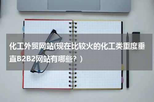 化工外贸网站(现在比较火的化工类重度垂直B2B2网站有哪些？)