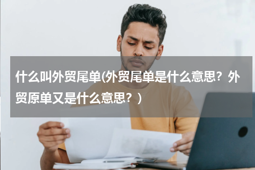 什么叫外贸尾单(外贸尾单是什么意思？外贸原单又是什么意思？)