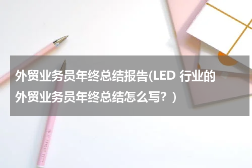 外贸业务员年终总结报告(LED 行业的外贸业务员年终总结怎么写？)
