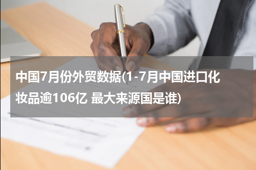 中国7月份外贸数据(1-7月中国进口化妆品逾106亿 最大来源国是谁)