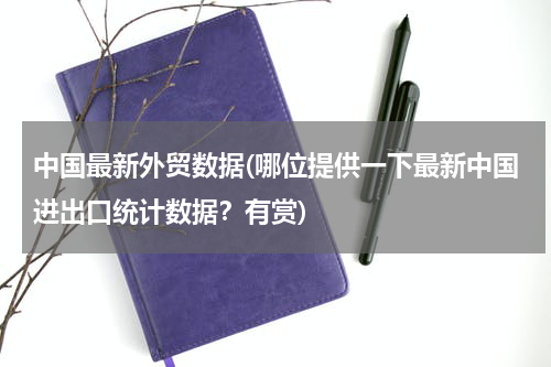 中国最新外贸数据(哪位提供一下最新中国进出口统计数据？有赏)