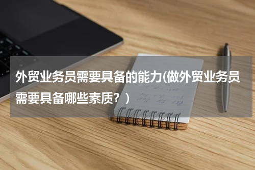 外贸业务员需要具备的能力(做外贸业务员需要具备哪些素质？)