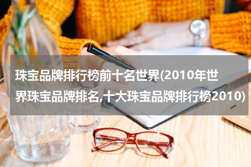 珠宝品牌排行榜前十名世界(2010年世界珠宝品牌排名,十大珠宝品牌排行榜2010)