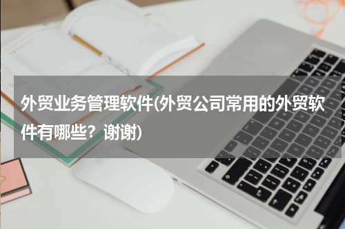 外贸业务管理软件(外贸公司常用的外贸软件有哪些？谢谢)