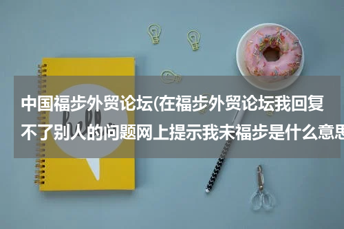 中国福步外贸论坛(在福步外贸论坛我回复不了别人的问题网上提示我未福步是什么意思啊？这样才能参与讨论？)