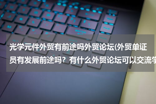 光学元件外贸有前途吗外贸论坛(外贸单证员有发展前途吗？有什么外贸论坛可以交流学习外贸单证？)