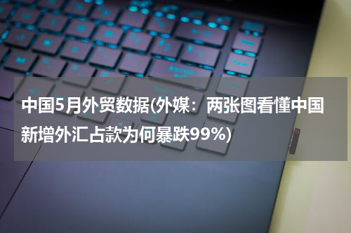 中国5月外贸数据(外媒：两张图看懂中国新增外汇占款为何暴跌99%)
