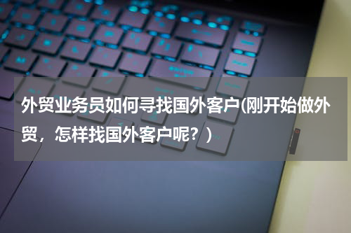 外贸业务员如何寻找国外客户(刚开始做外贸，怎样找国外客户呢？)