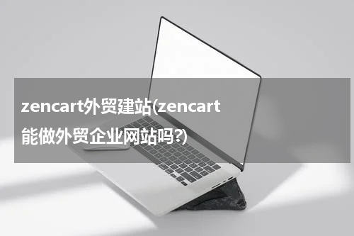 zencart外贸建站(zencart能做外贸企业网站吗?)