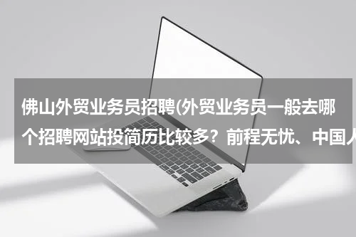 佛山外贸业务员招聘(外贸业务员一般去哪个招聘网站投简历比较多？前程无忧、中国人才热线、中华英才网，外贸无忧网？？？)
