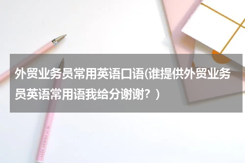 外贸业务员常用英语口语(谁提供外贸业务员英语常用语我给分谢谢？)