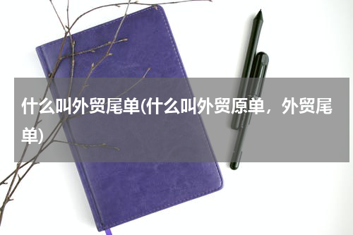 什么叫外贸尾单(什么叫外贸原单，外贸尾单)