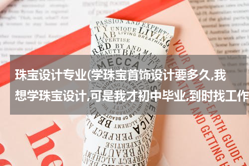 珠宝设计专业(学珠宝首饰设计要多久,我想学珠宝设计,可是我才初中毕业,到时找工作不知道好不好找啊!)
