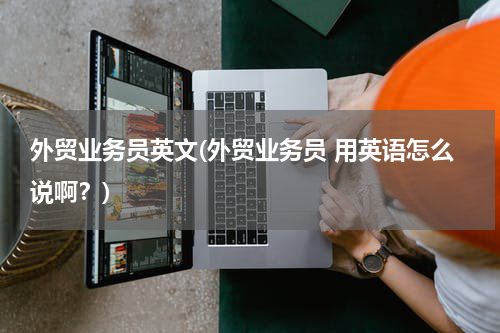 外贸业务员英文(外贸业务员 用英语怎么说啊？)