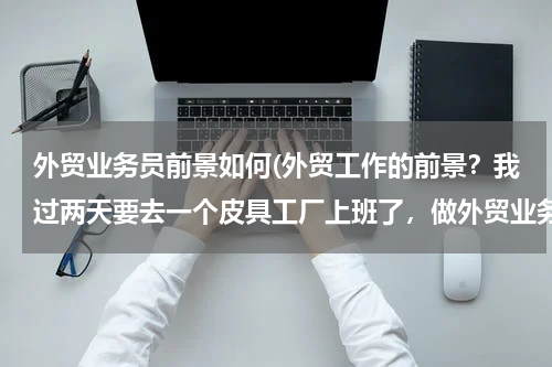 外贸业务员前景如何(外贸工作的前景？我过两天要去一个皮具工厂上班了，做外贸业务员，不知道前景怎么样？)