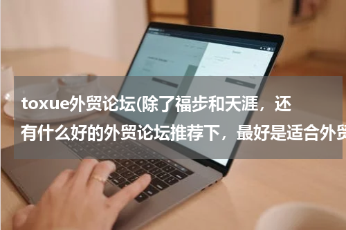 toxue外贸论坛(除了福步和天涯，还有什么好的外贸论坛推荐下，最好是适合外贸新人的)